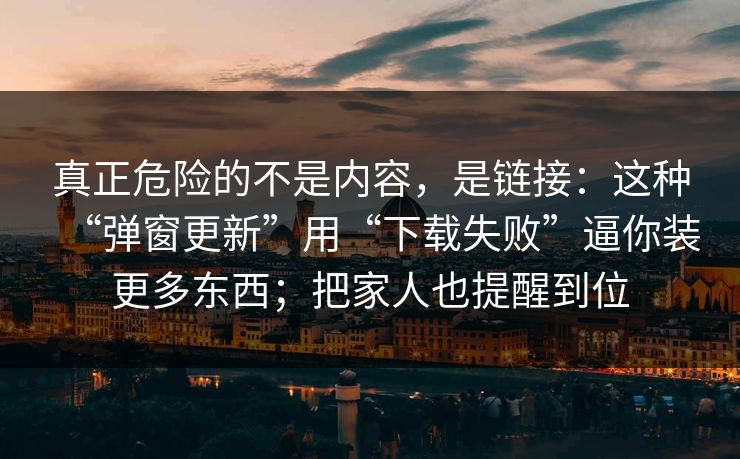 真正危险的不是内容，是链接：这种“弹窗更新”用“下载失败”逼你装更多东西；把家人也提醒到位