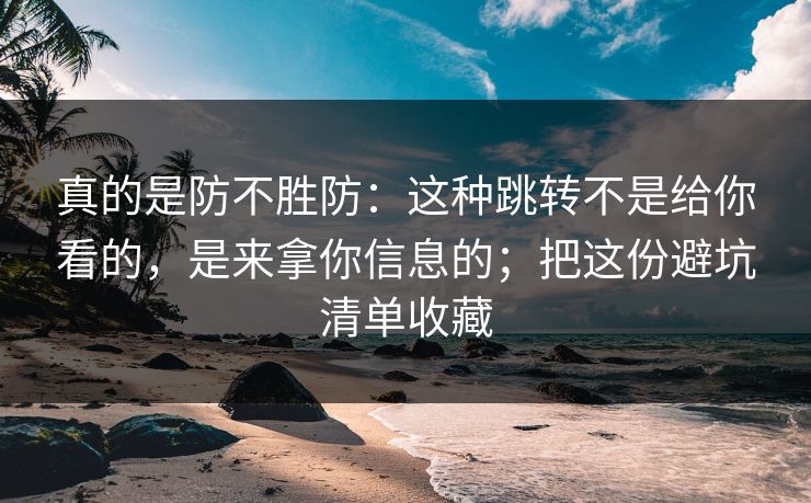 真的是防不胜防：这种跳转不是给你看的，是来拿你信息的；把这份避坑清单收藏