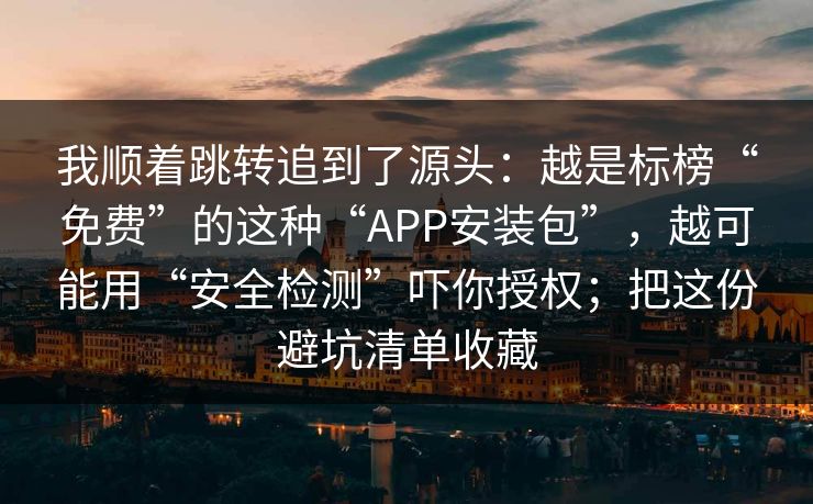 我顺着跳转追到了源头：越是标榜“免费”的这种“APP安装包”，越可能用“安全检测”吓你授权；把这份避坑清单收藏
