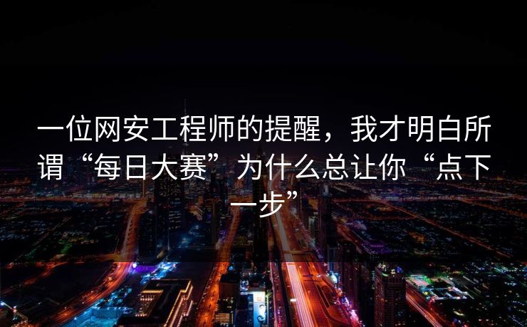 一位网安工程师的提醒，我才明白所谓“每日大赛”为什么总让你“点下一步”