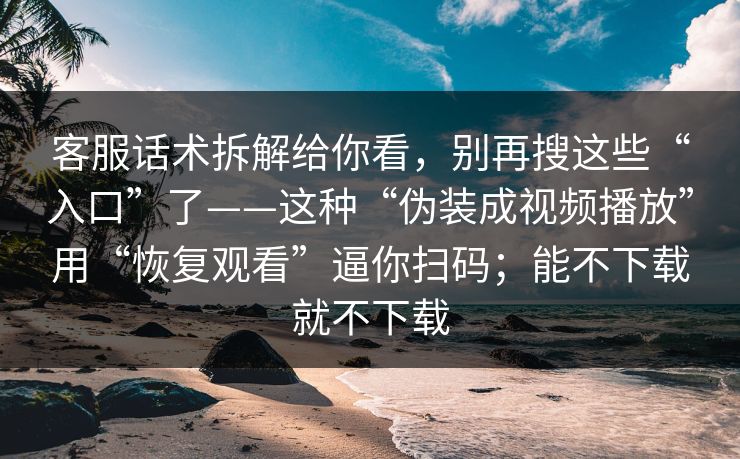 客服话术拆解给你看，别再搜这些“入口”了——这种“伪装成视频播放”用“恢复观看”逼你扫码；能不下载就不下载