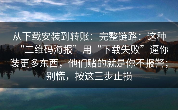 从下载安装到转账：完整链路：这种“二维码海报”用“下载失败”逼你装更多东西，他们赌的就是你不报警；别慌，按这三步止损