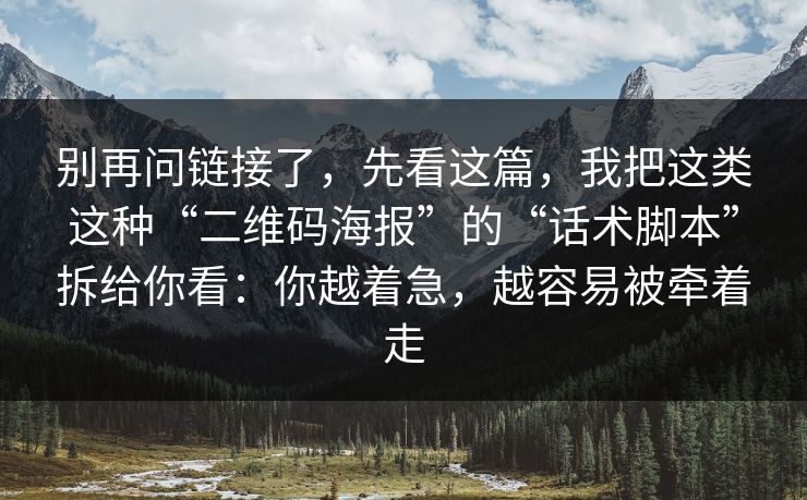 别再问链接了，先看这篇，我把这类这种“二维码海报”的“话术脚本”拆给你看：你越着急，越容易被牵着走