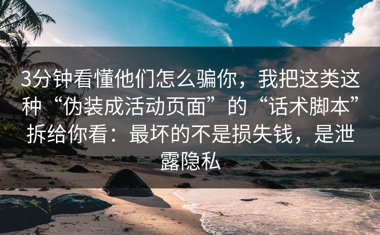 3分钟看懂他们怎么骗你，我把这类这种“伪装成活动页面”的“话术脚本”拆给你看：最坏的不是损失钱，是泄露隐私