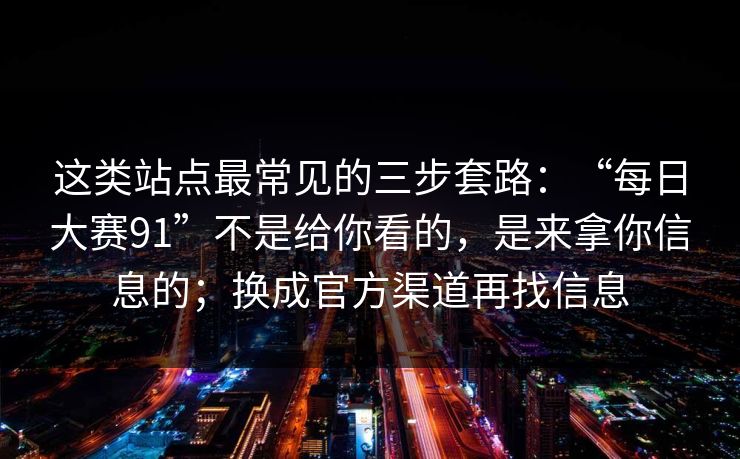 这类站点最常见的三步套路：“每日大赛91”不是给你看的，是来拿你信息的；换成官方渠道再找信息