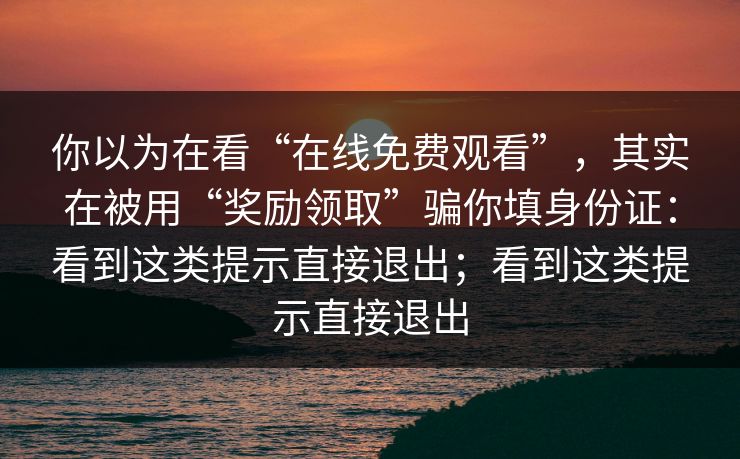 你以为在看“在线免费观看”，其实在被用“奖励领取”骗你填身份证：看到这类提示直接退出；看到这类提示直接退出