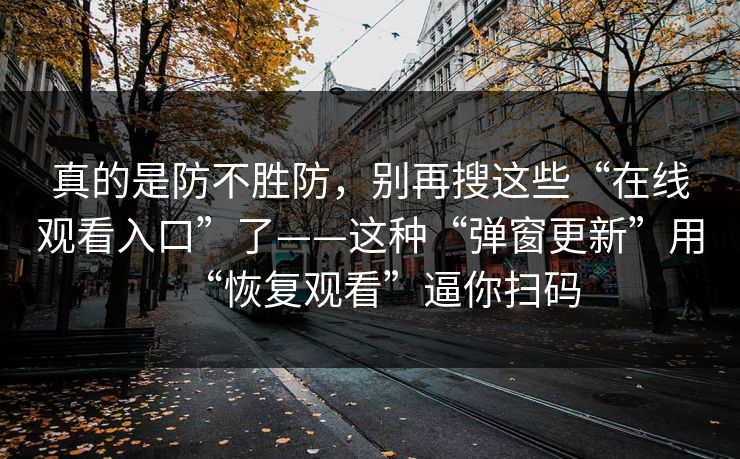 真的是防不胜防，别再搜这些“在线观看入口”了——这种“弹窗更新”用“恢复观看”逼你扫码