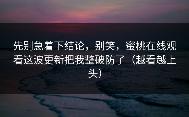 先别急着下结论，别笑，蜜桃在线观看这波更新把我整破防了（越看越上头）