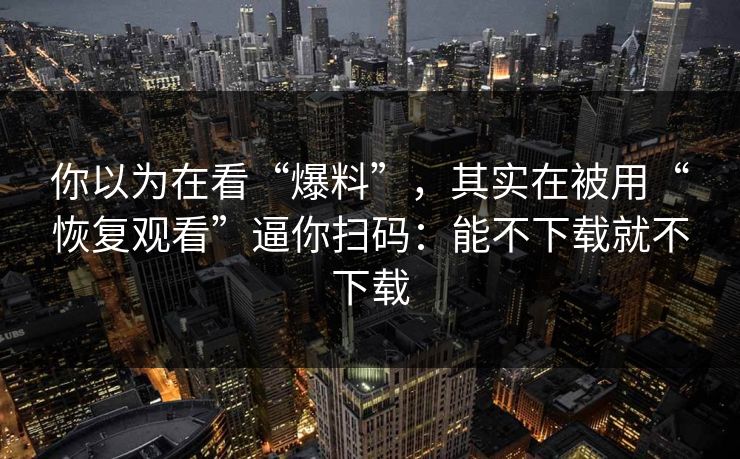 你以为在看“爆料”，其实在被用“恢复观看”逼你扫码：能不下载就不下载