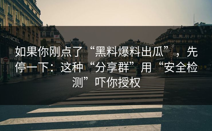 如果你刚点了“黑料爆料出瓜”，先停一下：这种“分享群”用“安全检测”吓你授权