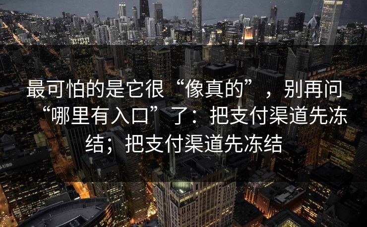 最可怕的是它很“像真的”，别再问“哪里有入口”了：把支付渠道先冻结；把支付渠道先冻结