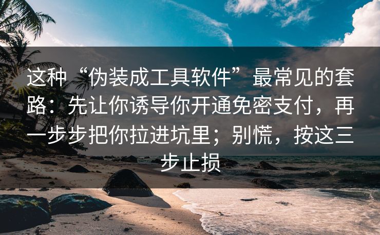 这种“伪装成工具软件”最常见的套路：先让你诱导你开通免密支付，再一步步把你拉进坑里；别慌，按这三步止损