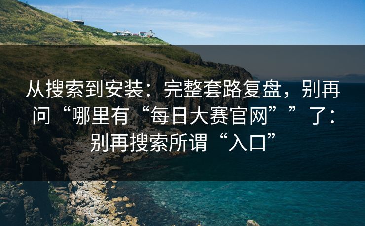 从搜索到安装：完整套路复盘，别再问“哪里有“每日大赛官网””了：别再搜索所谓“入口”