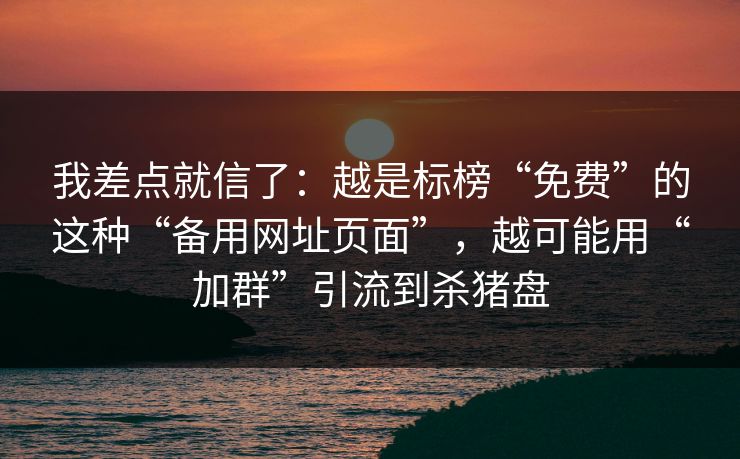 我差点就信了：越是标榜“免费”的这种“备用网址页面”，越可能用“加群”引流到杀猪盘