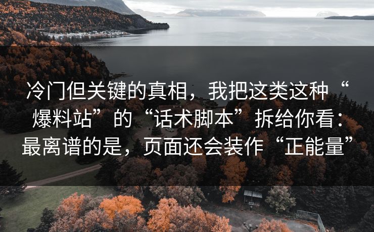 冷门但关键的真相，我把这类这种“爆料站”的“话术脚本”拆给你看：最离谱的是，页面还会装作“正能量”