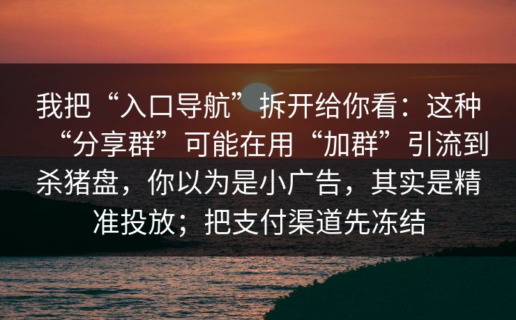 我把“入口导航”拆开给你看：这种“分享群”可能在用“加群”引流到杀猪盘，你以为是小广告，其实是精准投放；把支付渠道先冻结