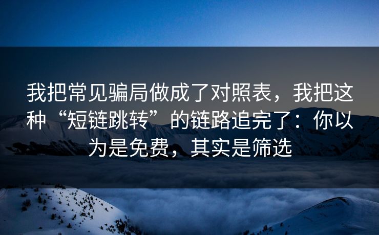 我把常见骗局做成了对照表，我把这种“短链跳转”的链路追完了：你以为是免费，其实是筛选