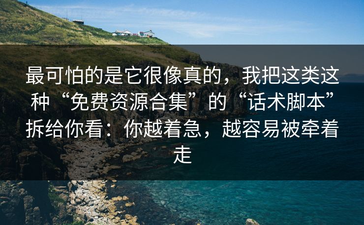 最可怕的是它很像真的，我把这类这种“免费资源合集”的“话术脚本”拆给你看：你越着急，越容易被牵着走