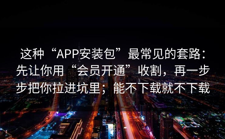 这种“APP安装包”最常见的套路：先让你用“会员开通”收割，再一步步把你拉进坑里；能不下载就不下载