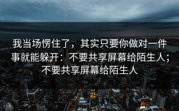 我当场愣住了，其实只要你做对一件事就能躲开：不要共享屏幕给陌生人；不要共享屏幕给陌生人