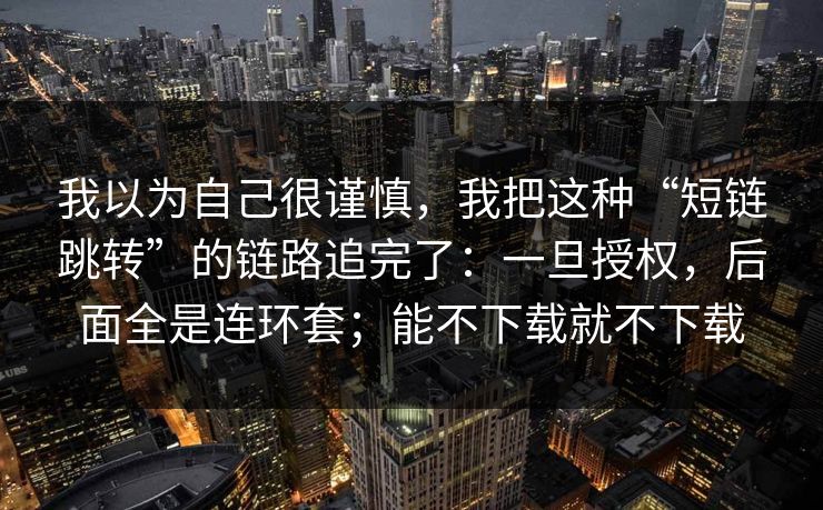 我以为自己很谨慎，我把这种“短链跳转”的链路追完了：一旦授权，后面全是连环套；能不下载就不下载
