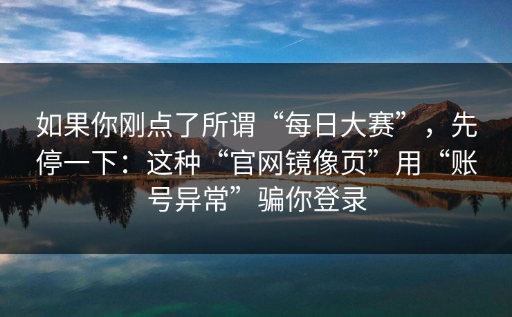 如果你刚点了所谓“每日大赛”，先停一下：这种“官网镜像页”用“账号异常”骗你登录