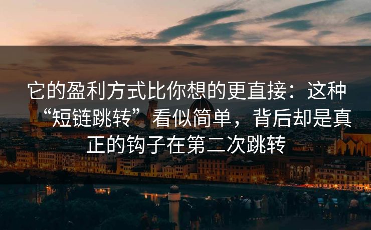 它的盈利方式比你想的更直接：这种“短链跳转”看似简单，背后却是真正的钩子在第二次跳转