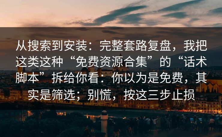 从搜索到安装：完整套路复盘，我把这类这种“免费资源合集”的“话术脚本”拆给你看：你以为是免费，其实是筛选；别慌，按这三步止损