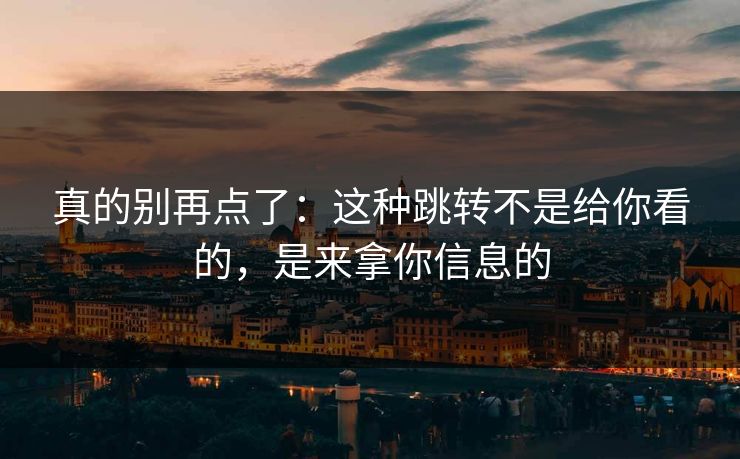 真的别再点了：这种跳转不是给你看的，是来拿你信息的