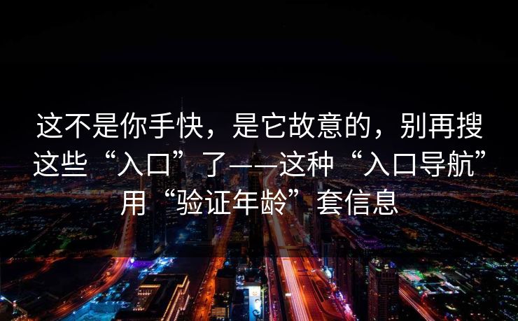 这不是你手快，是它故意的，别再搜这些“入口”了——这种“入口导航”用“验证年龄”套信息