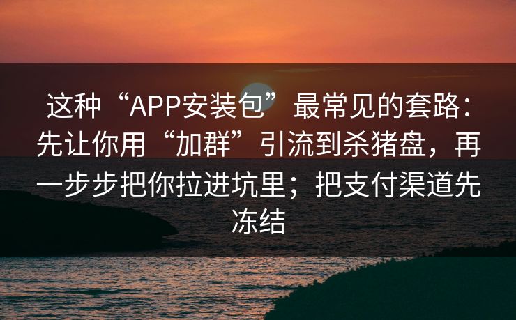 这种“APP安装包”最常见的套路：先让你用“加群”引流到杀猪盘，再一步步把你拉进坑里；把支付渠道先冻结