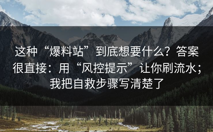 这种“爆料站”到底想要什么？答案很直接：用“风控提示”让你刷流水；我把自救步骤写清楚了
