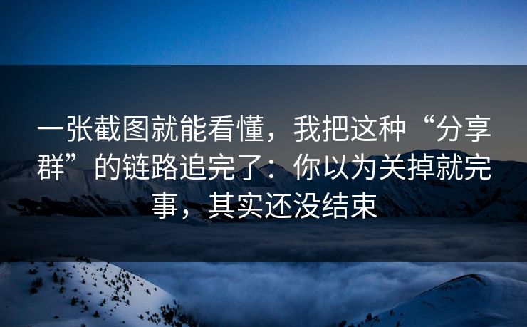一张截图就能看懂，我把这种“分享群”的链路追完了：你以为关掉就完事，其实还没结束