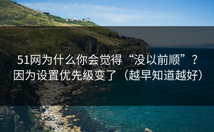 51网为什么你会觉得“没以前顺”？因为设置优先级变了（越早知道越好）