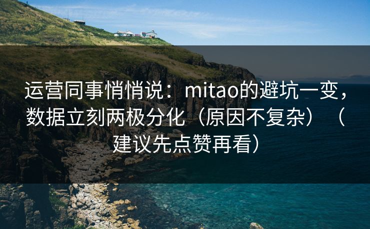 运营同事悄悄说：mitao的避坑一变，数据立刻两极分化（原因不复杂）（建议先点赞再看）