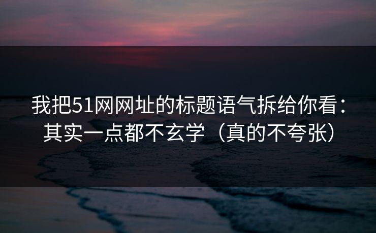 我把51网网址的标题语气拆给你看：其实一点都不玄学（真的不夸张）