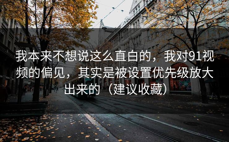 我本来不想说这么直白的，我对91视频的偏见，其实是被设置优先级放大出来的（建议收藏）