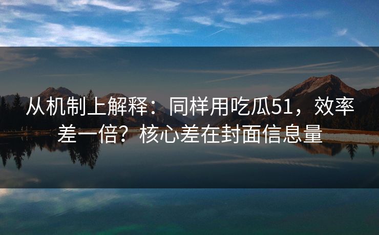 从机制上解释：同样用吃瓜51，效率差一倍？核心差在封面信息量